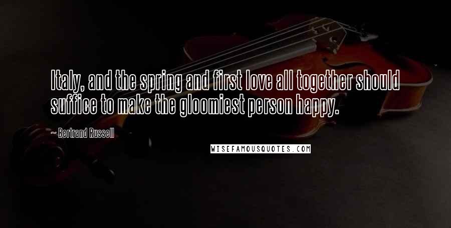 Bertrand Russell Quotes: Italy, and the spring and first love all together should suffice to make the gloomiest person happy.