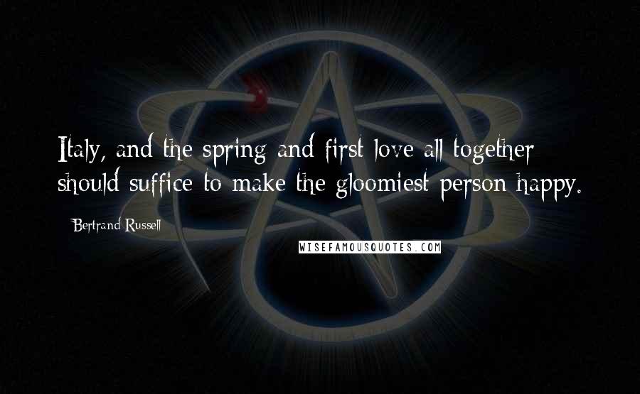 Bertrand Russell Quotes: Italy, and the spring and first love all together should suffice to make the gloomiest person happy.