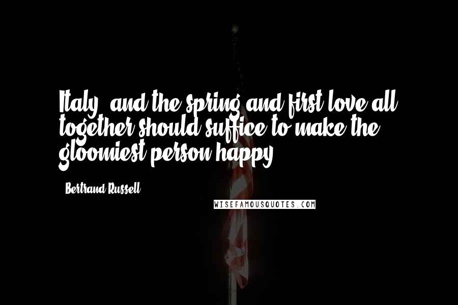 Bertrand Russell Quotes: Italy, and the spring and first love all together should suffice to make the gloomiest person happy.