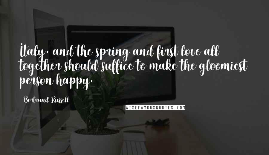 Bertrand Russell Quotes: Italy, and the spring and first love all together should suffice to make the gloomiest person happy.