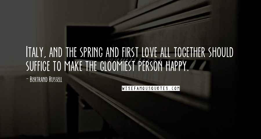 Bertrand Russell Quotes: Italy, and the spring and first love all together should suffice to make the gloomiest person happy.