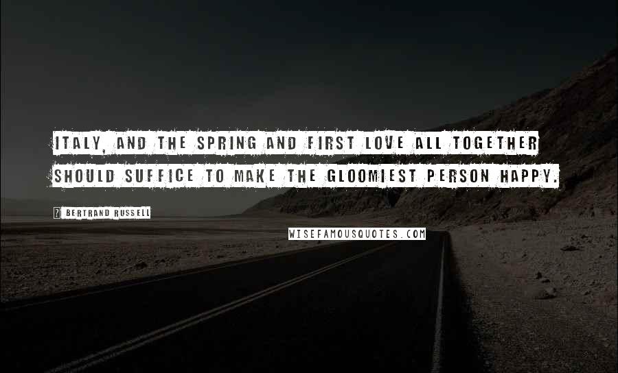 Bertrand Russell Quotes: Italy, and the spring and first love all together should suffice to make the gloomiest person happy.