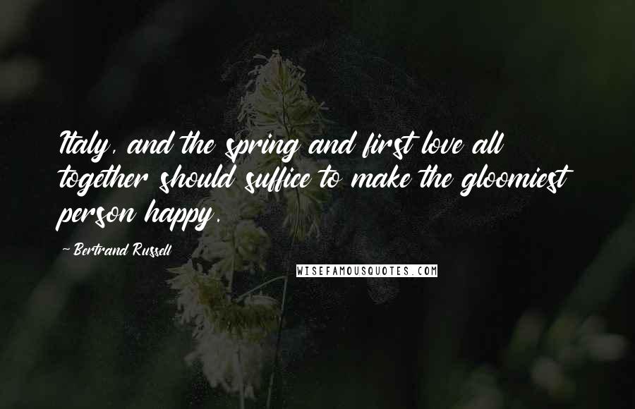 Bertrand Russell Quotes: Italy, and the spring and first love all together should suffice to make the gloomiest person happy.