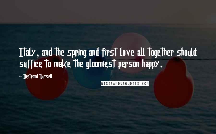 Bertrand Russell Quotes: Italy, and the spring and first love all together should suffice to make the gloomiest person happy.