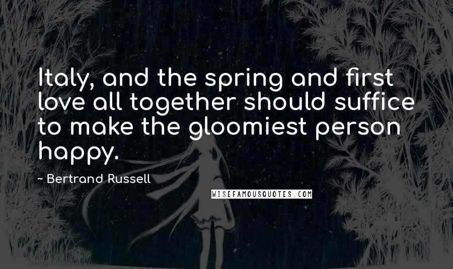 Bertrand Russell Quotes: Italy, and the spring and first love all together should suffice to make the gloomiest person happy.