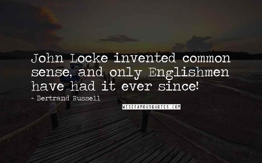 Bertrand Russell Quotes: John Locke invented common sense, and only Englishmen have had it ever since!