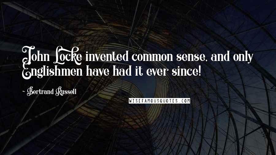 Bertrand Russell Quotes: John Locke invented common sense, and only Englishmen have had it ever since!