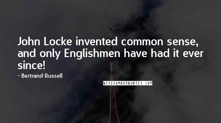 Bertrand Russell Quotes: John Locke invented common sense, and only Englishmen have had it ever since!