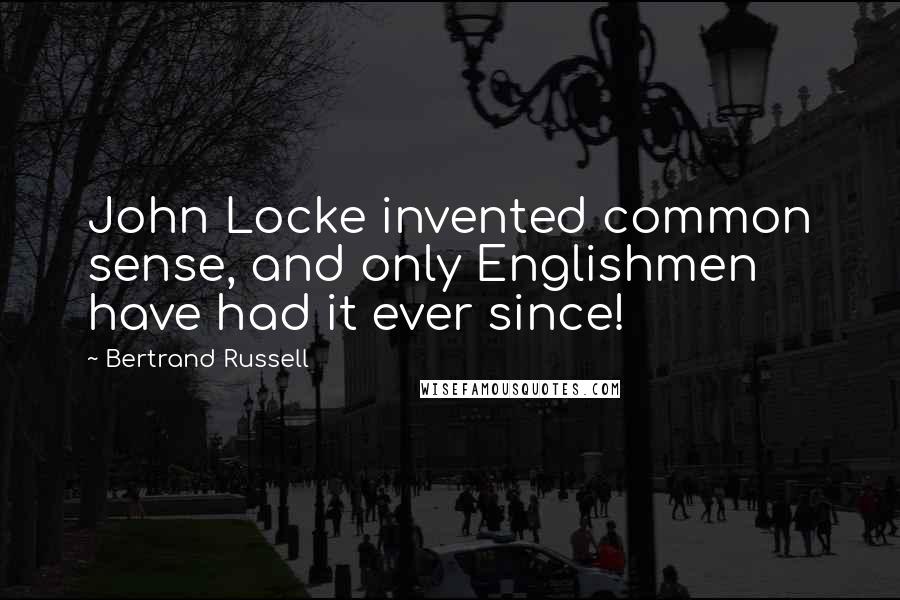 Bertrand Russell Quotes: John Locke invented common sense, and only Englishmen have had it ever since!