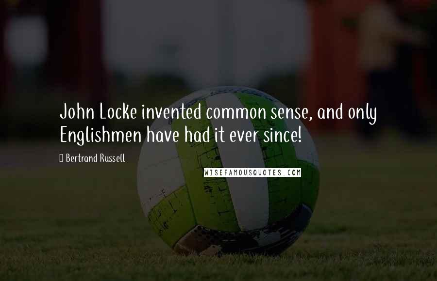 Bertrand Russell Quotes: John Locke invented common sense, and only Englishmen have had it ever since!