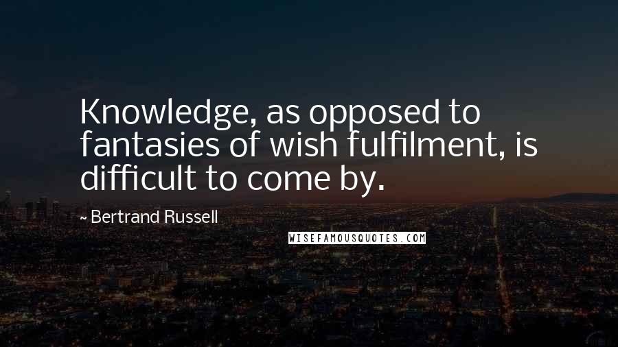 Bertrand Russell Quotes: Knowledge, as opposed to fantasies of wish fulfilment, is difficult to come by.