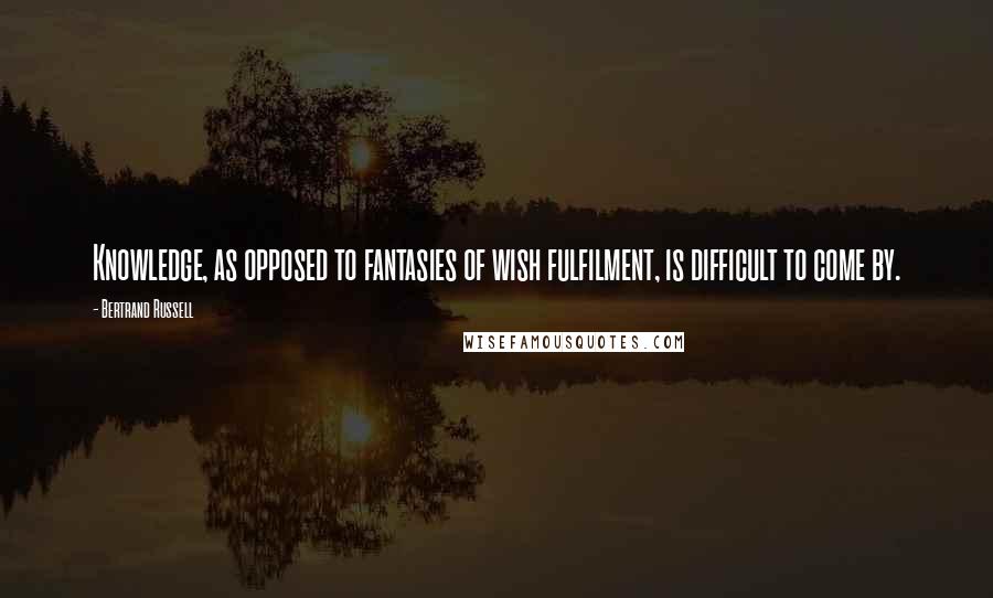 Bertrand Russell Quotes: Knowledge, as opposed to fantasies of wish fulfilment, is difficult to come by.