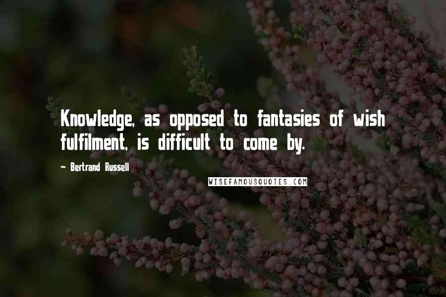 Bertrand Russell Quotes: Knowledge, as opposed to fantasies of wish fulfilment, is difficult to come by.