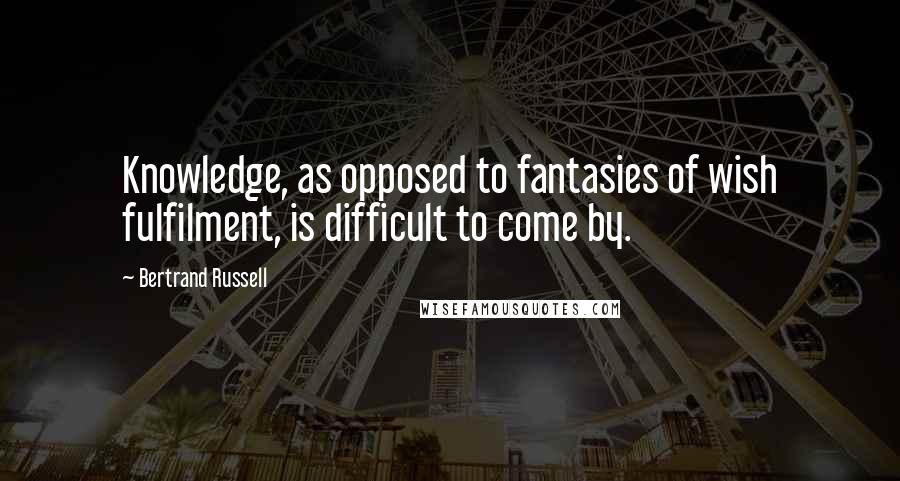 Bertrand Russell Quotes: Knowledge, as opposed to fantasies of wish fulfilment, is difficult to come by.