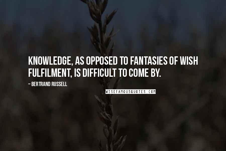 Bertrand Russell Quotes: Knowledge, as opposed to fantasies of wish fulfilment, is difficult to come by.