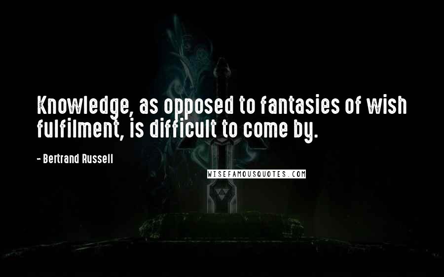 Bertrand Russell Quotes: Knowledge, as opposed to fantasies of wish fulfilment, is difficult to come by.