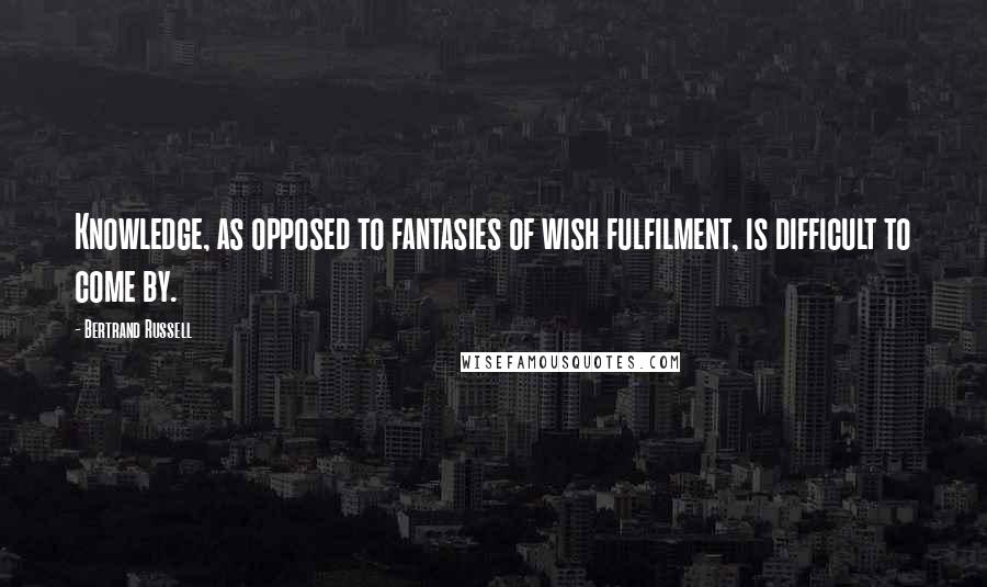 Bertrand Russell Quotes: Knowledge, as opposed to fantasies of wish fulfilment, is difficult to come by.