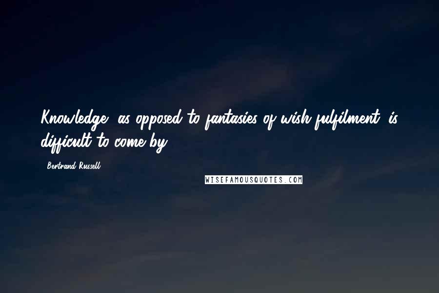 Bertrand Russell Quotes: Knowledge, as opposed to fantasies of wish fulfilment, is difficult to come by.