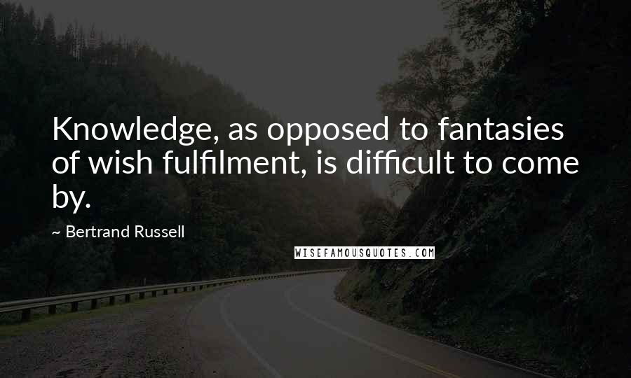 Bertrand Russell Quotes: Knowledge, as opposed to fantasies of wish fulfilment, is difficult to come by.