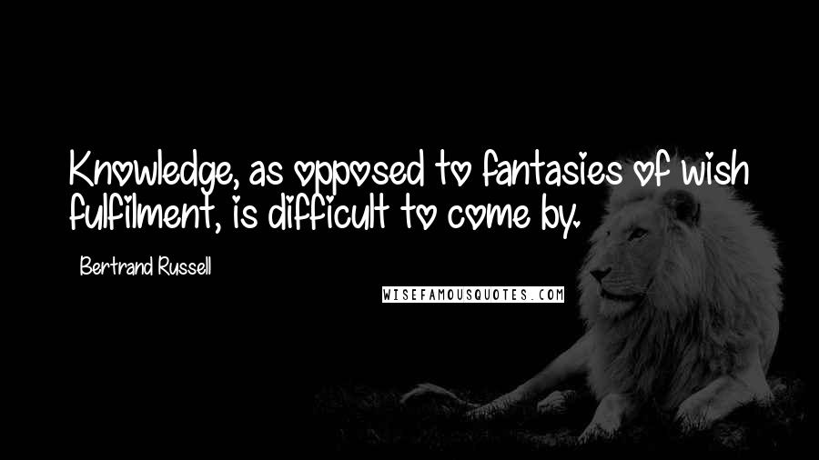 Bertrand Russell Quotes: Knowledge, as opposed to fantasies of wish fulfilment, is difficult to come by.