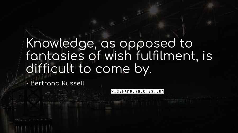 Bertrand Russell Quotes: Knowledge, as opposed to fantasies of wish fulfilment, is difficult to come by.