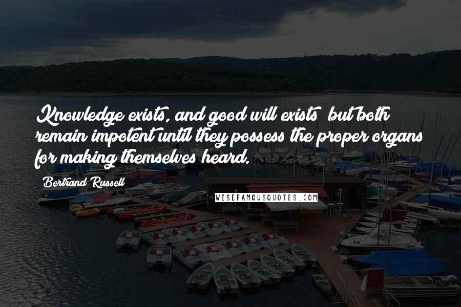 Bertrand Russell Quotes: Knowledge exists, and good will exists; but both remain impotent until they possess the proper organs for making themselves heard.