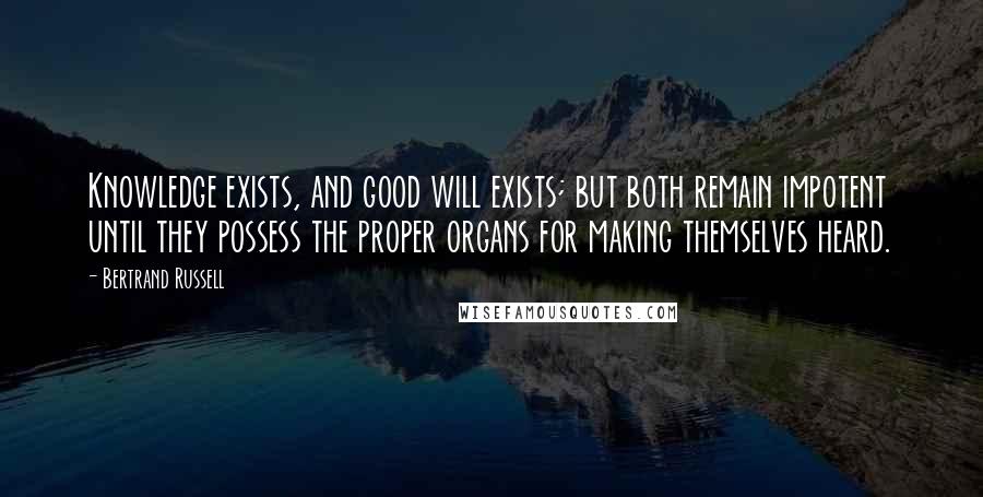 Bertrand Russell Quotes: Knowledge exists, and good will exists; but both remain impotent until they possess the proper organs for making themselves heard.