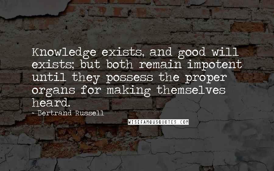 Bertrand Russell Quotes: Knowledge exists, and good will exists; but both remain impotent until they possess the proper organs for making themselves heard.