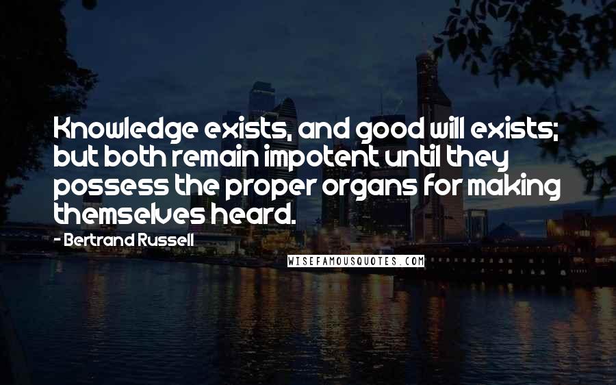 Bertrand Russell Quotes: Knowledge exists, and good will exists; but both remain impotent until they possess the proper organs for making themselves heard.