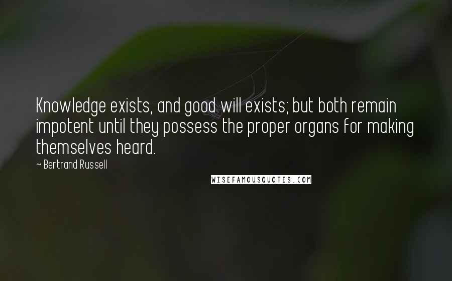 Bertrand Russell Quotes: Knowledge exists, and good will exists; but both remain impotent until they possess the proper organs for making themselves heard.