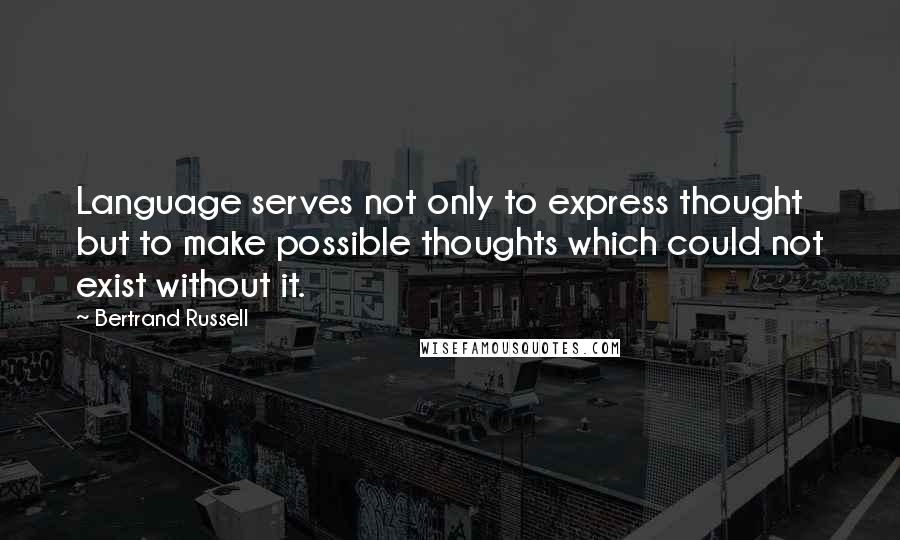 Bertrand Russell Quotes: Language serves not only to express thought but to make possible thoughts which could not exist without it.