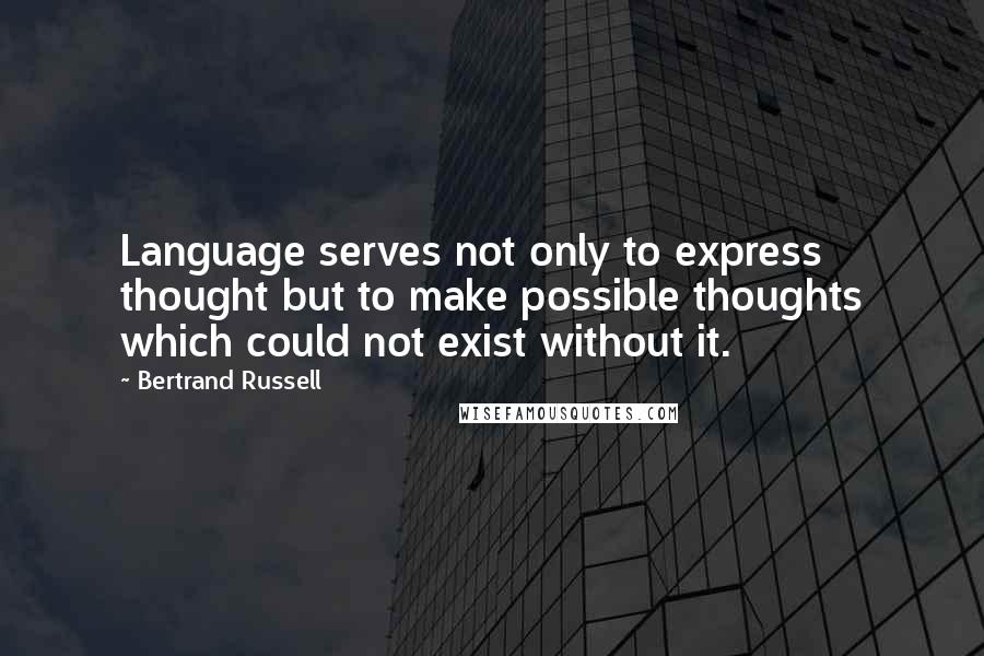 Bertrand Russell Quotes: Language serves not only to express thought but to make possible thoughts which could not exist without it.