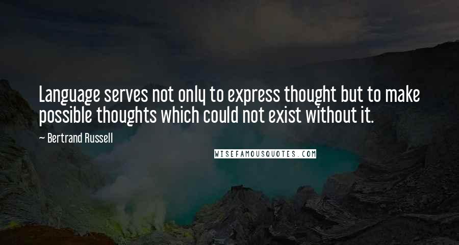 Bertrand Russell Quotes: Language serves not only to express thought but to make possible thoughts which could not exist without it.