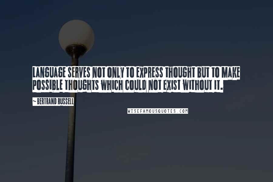 Bertrand Russell Quotes: Language serves not only to express thought but to make possible thoughts which could not exist without it.