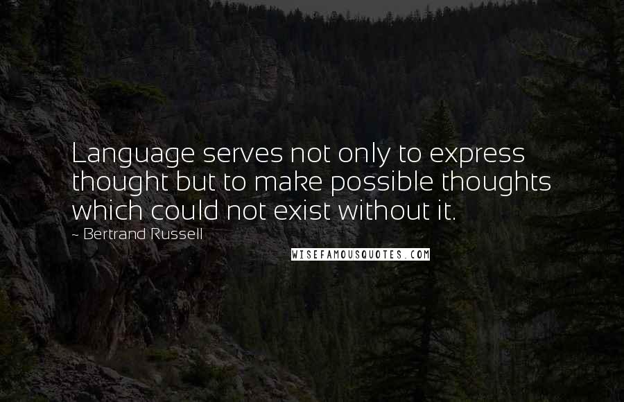 Bertrand Russell Quotes: Language serves not only to express thought but to make possible thoughts which could not exist without it.