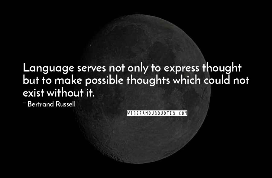 Bertrand Russell Quotes: Language serves not only to express thought but to make possible thoughts which could not exist without it.