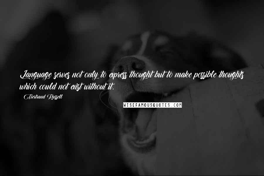 Bertrand Russell Quotes: Language serves not only to express thought but to make possible thoughts which could not exist without it.