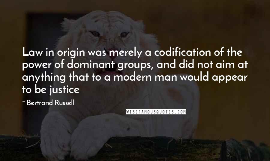 Bertrand Russell Quotes: Law in origin was merely a codification of the power of dominant groups, and did not aim at anything that to a modern man would appear to be justice