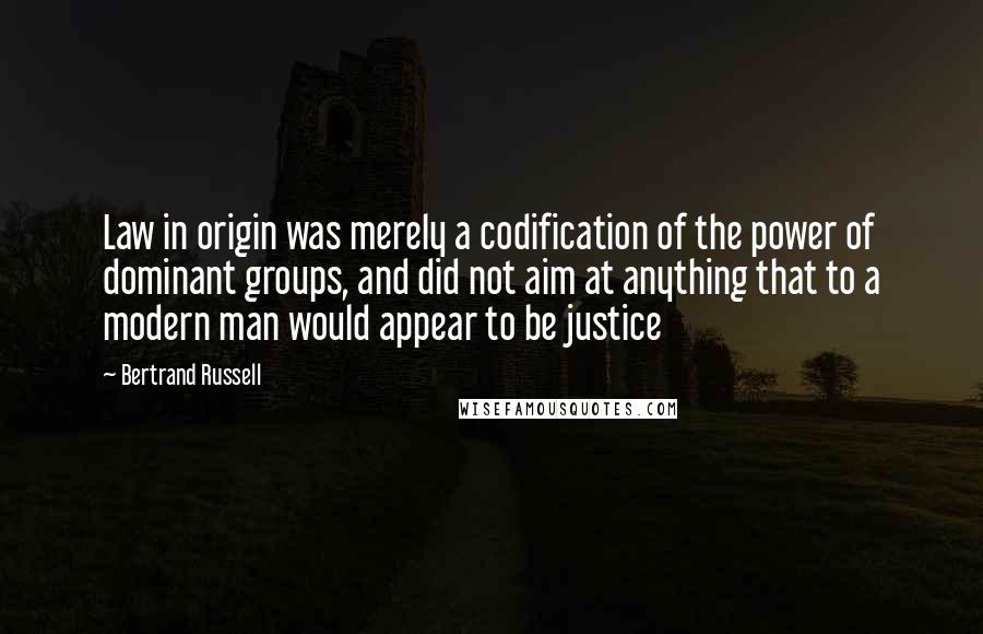 Bertrand Russell Quotes: Law in origin was merely a codification of the power of dominant groups, and did not aim at anything that to a modern man would appear to be justice