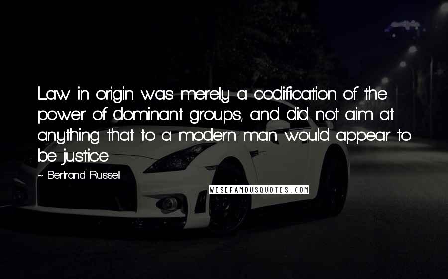 Bertrand Russell Quotes: Law in origin was merely a codification of the power of dominant groups, and did not aim at anything that to a modern man would appear to be justice