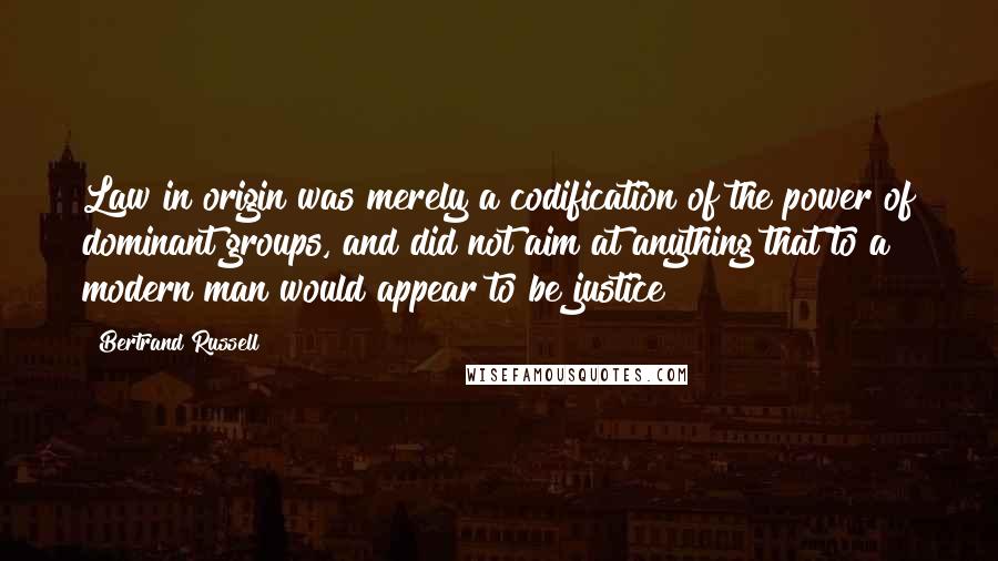 Bertrand Russell Quotes: Law in origin was merely a codification of the power of dominant groups, and did not aim at anything that to a modern man would appear to be justice