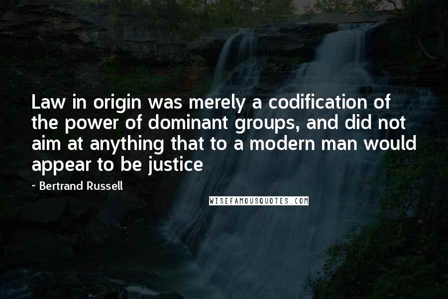 Bertrand Russell Quotes: Law in origin was merely a codification of the power of dominant groups, and did not aim at anything that to a modern man would appear to be justice