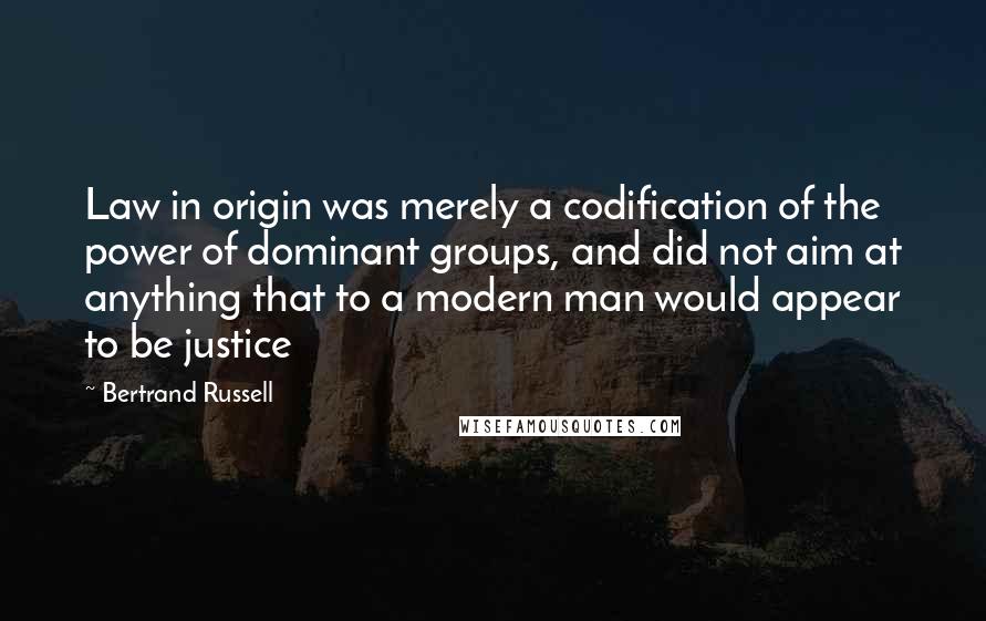 Bertrand Russell Quotes: Law in origin was merely a codification of the power of dominant groups, and did not aim at anything that to a modern man would appear to be justice