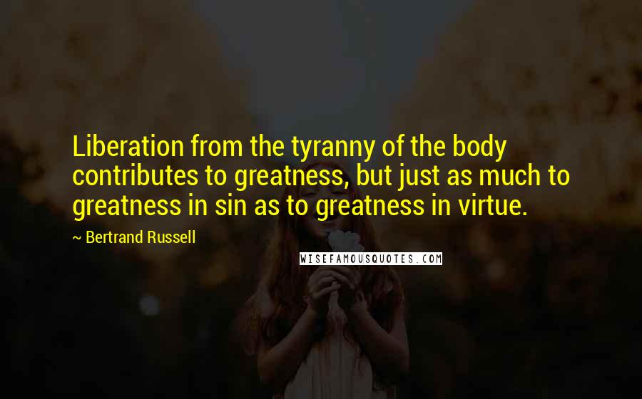 Bertrand Russell Quotes: Liberation from the tyranny of the body contributes to greatness, but just as much to greatness in sin as to greatness in virtue.