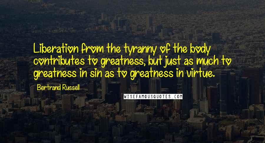 Bertrand Russell Quotes: Liberation from the tyranny of the body contributes to greatness, but just as much to greatness in sin as to greatness in virtue.