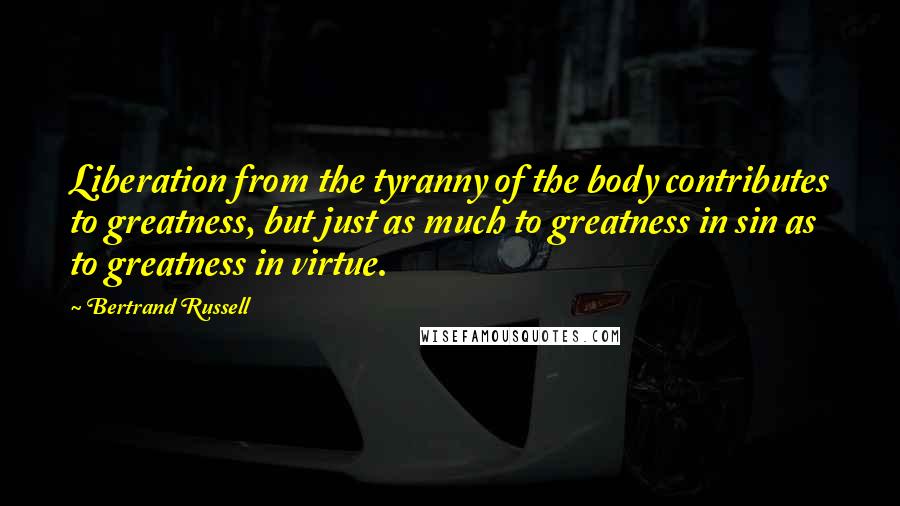 Bertrand Russell Quotes: Liberation from the tyranny of the body contributes to greatness, but just as much to greatness in sin as to greatness in virtue.