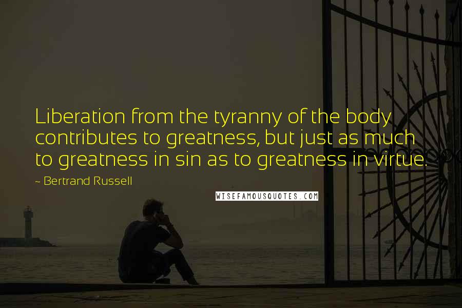 Bertrand Russell Quotes: Liberation from the tyranny of the body contributes to greatness, but just as much to greatness in sin as to greatness in virtue.