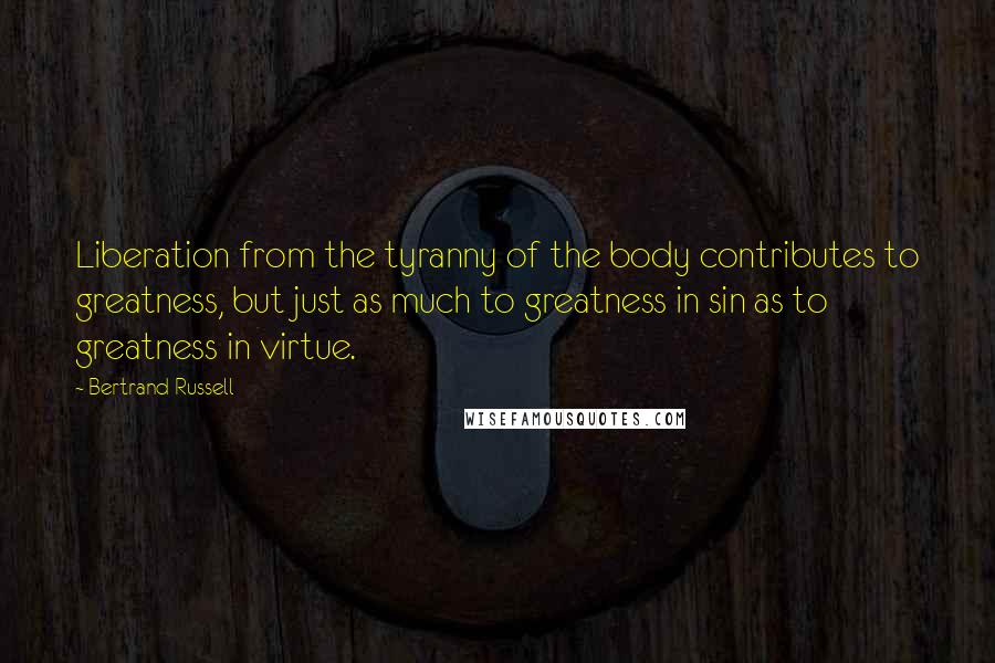 Bertrand Russell Quotes: Liberation from the tyranny of the body contributes to greatness, but just as much to greatness in sin as to greatness in virtue.