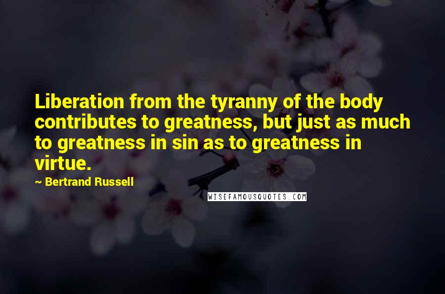 Bertrand Russell Quotes: Liberation from the tyranny of the body contributes to greatness, but just as much to greatness in sin as to greatness in virtue.
