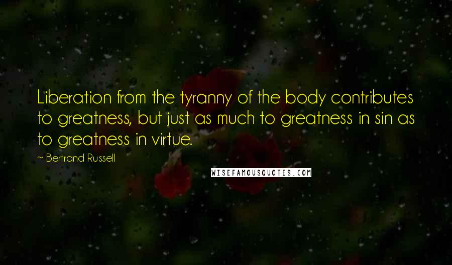 Bertrand Russell Quotes: Liberation from the tyranny of the body contributes to greatness, but just as much to greatness in sin as to greatness in virtue.